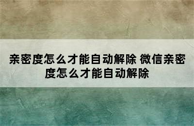 亲密度怎么才能自动解除 微信亲密度怎么才能自动解除